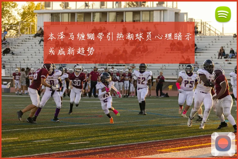 本泽马缠绷带引热潮球员心理暗示或成新趋势