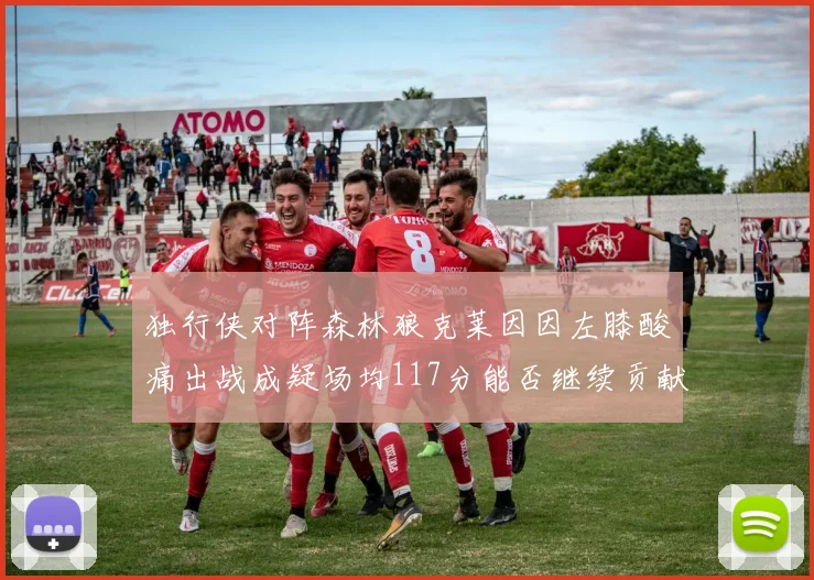 独行侠对阵森林狼克莱因因左膝酸痛出战成疑场均117分能否继续贡献