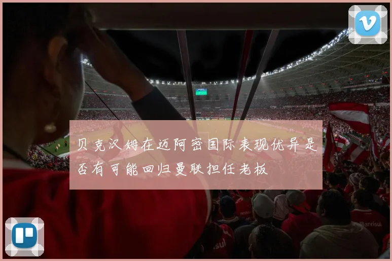 贝克汉姆在迈阿密国际表现优异是否有可能回归曼联担任老板