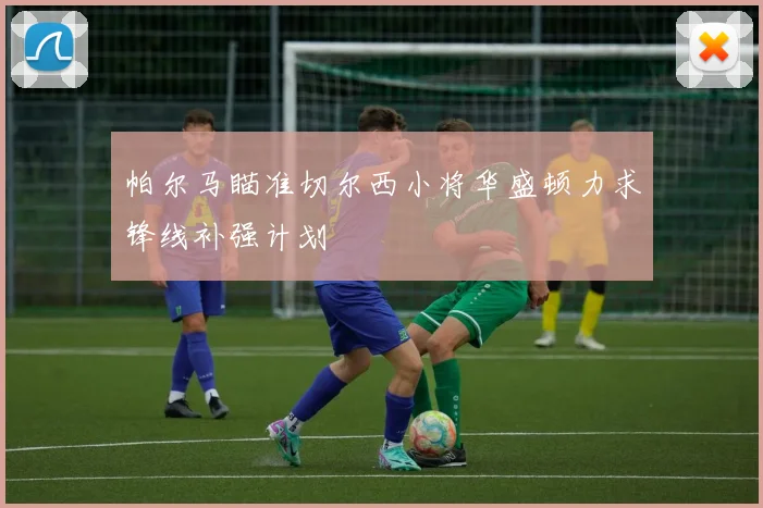帕尔马瞄准切尔西小将华盛顿力求锋线补强计划