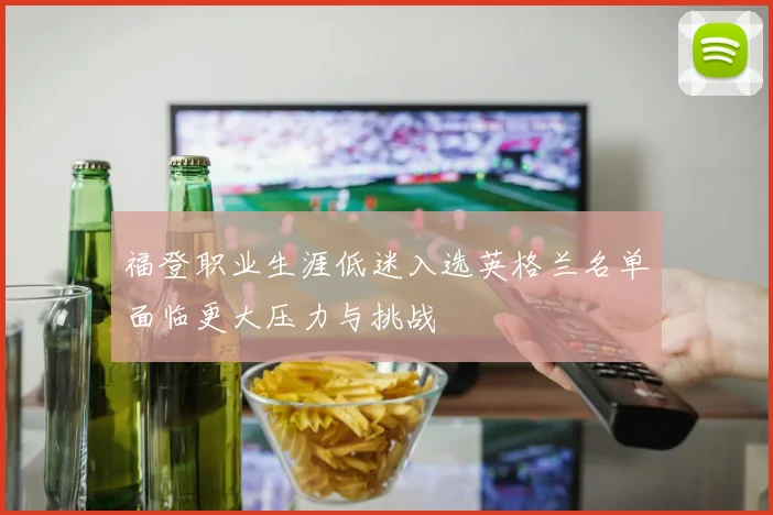 福登职业生涯低迷入选英格兰名单面临更大压力与挑战