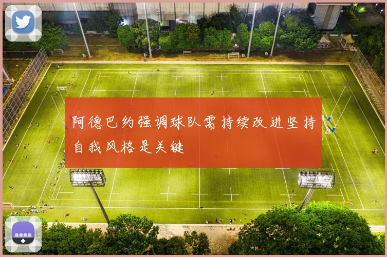 阿德巴约强调球队需持续改进坚持自我风格是关键