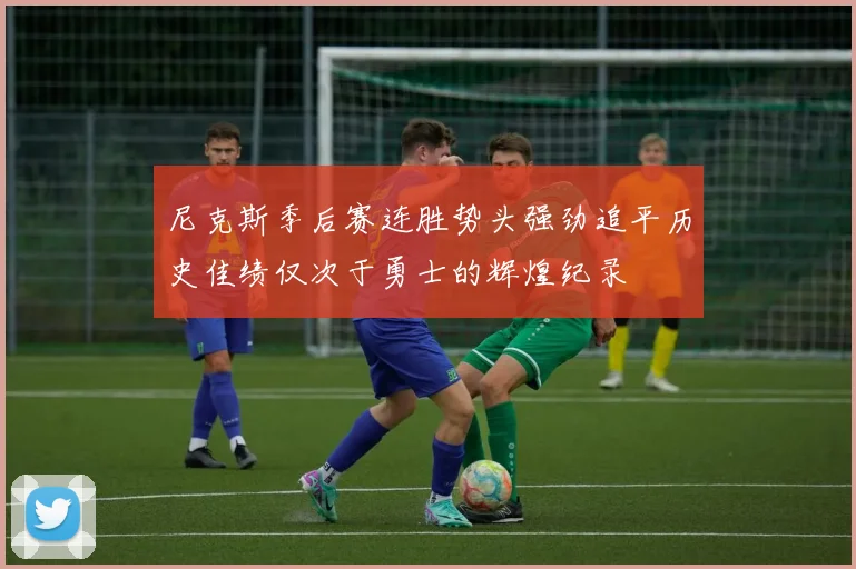 尼克斯季后赛连胜势头强劲追平历史佳绩仅次于勇士的辉煌纪录
