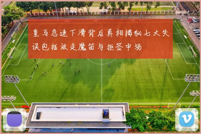 皇马急速下滑背后真相揭秘七大失误包括放走魔笛与拒签中场