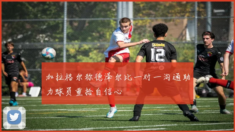 加拉格尔称德泽尔比一对一沟通助力球员重拾自信心