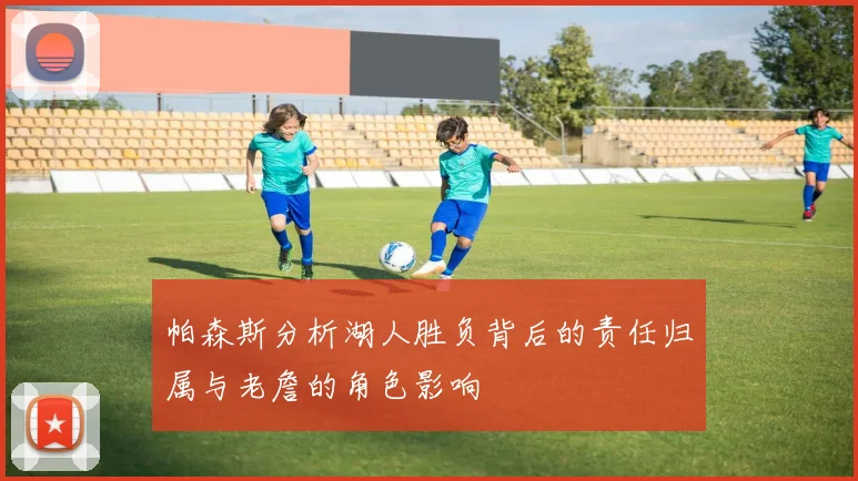 帕森斯分析湖人胜负背后的责任归属与老詹的角色影响