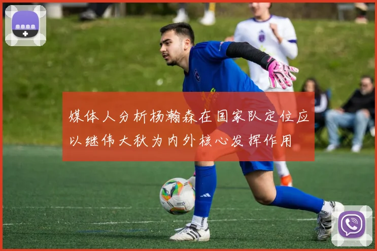 媒体人分析杨瀚森在国家队定位应以继伟大秋为内外核心发挥作用
