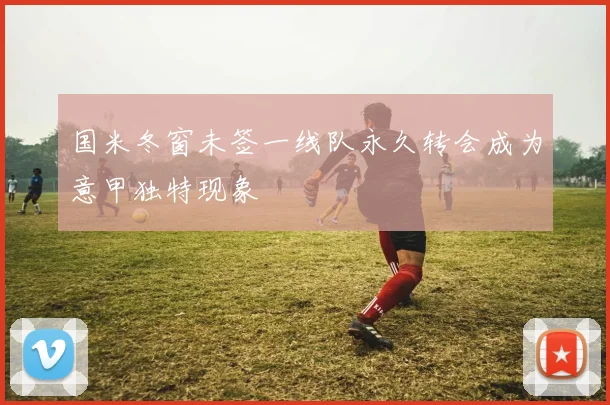 国米冬窗未签一线队永久转会成为意甲独特现象