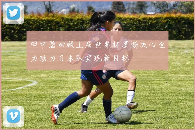 田中碧回顾上届世界杯遗憾决心全力助力日本队实现新目标