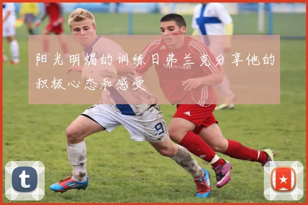 阳光明媚的训练日弗兰克分享他的积极心态和感受