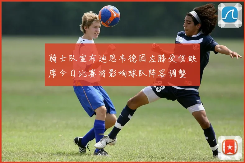 骑士队宣布迪恩韦德因左膝受伤缺席今日比赛将影响球队阵容调整