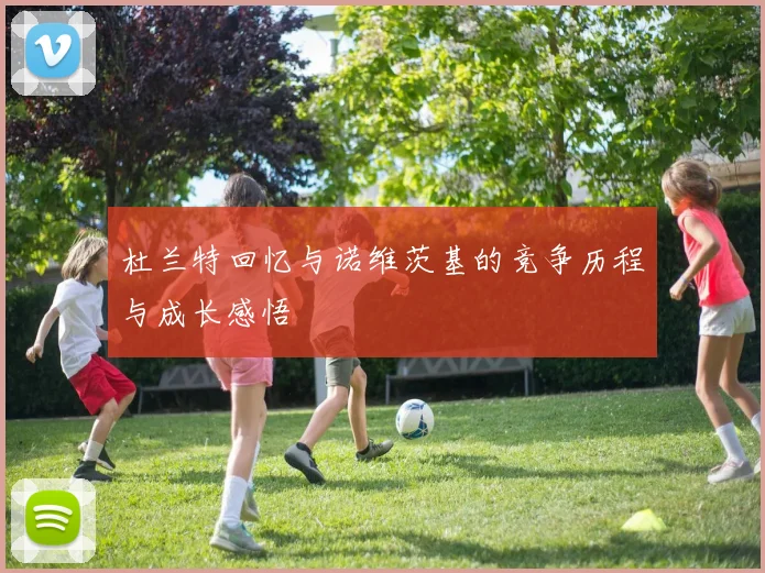 杜兰特回忆与诺维茨基的竞争历程与成长感悟