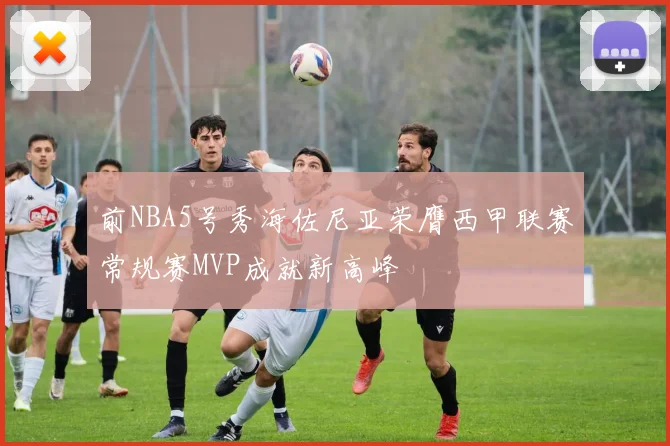 前NBA5号秀海佐尼亚荣膺西甲联赛常规赛MVP成就新高峰