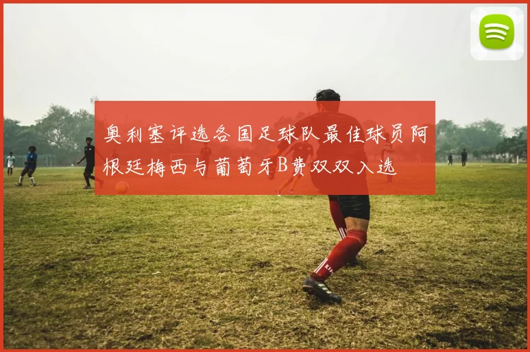 奥利塞评选各国足球队最佳球员阿根廷梅西与葡萄牙B费双双入选
