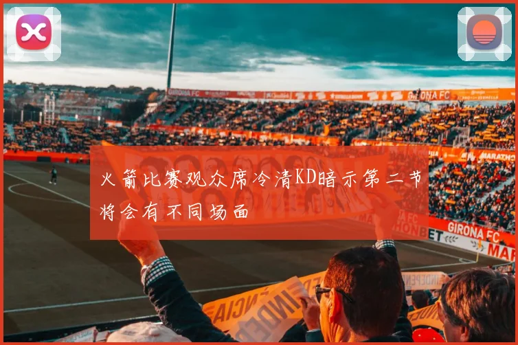 火箭比赛观众席冷清KD暗示第二节将会有不同场面