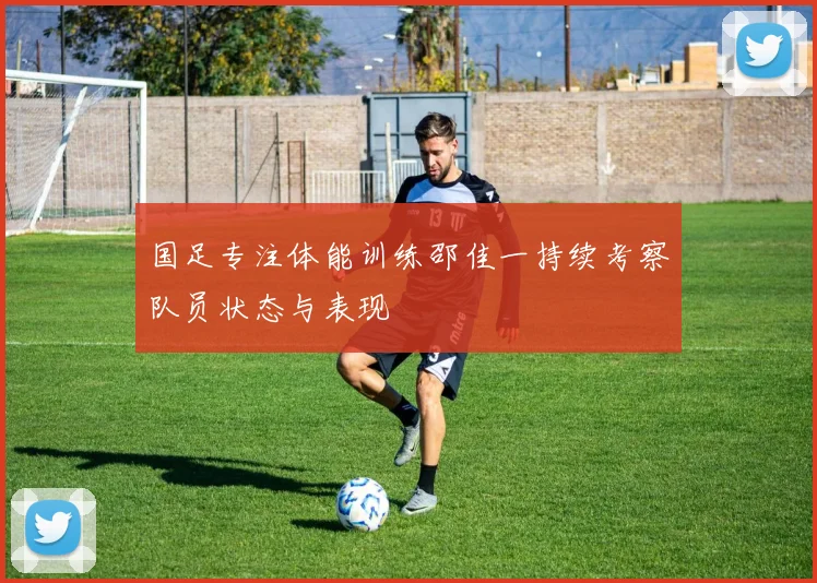 国足专注体能训练邵佳一持续考察队员状态与表现