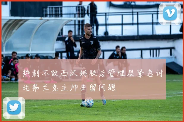 热刺不敌西汉姆联后管理层紧急讨论弗兰克主帅去留问题