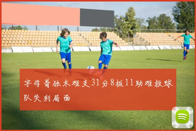 字母哥独木难支31分8板11助难救球队失利局面