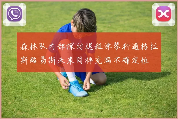 森林队内部探讨退租津琴科道格拉斯路易斯未来同样充满不确定性