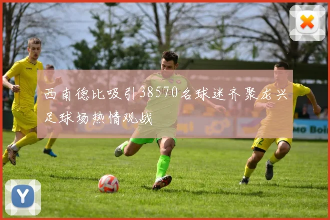 西南德比吸引38570名球迷齐聚龙兴足球场热情观战