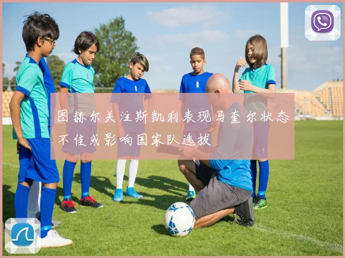 图赫尔关注斯凯利表现马奎尔状态不佳或影响国家队选拔
