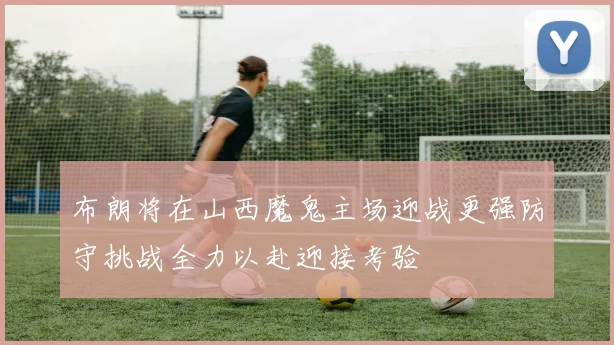 布朗将在山西魔鬼主场迎战更强防守挑战全力以赴迎接考验
