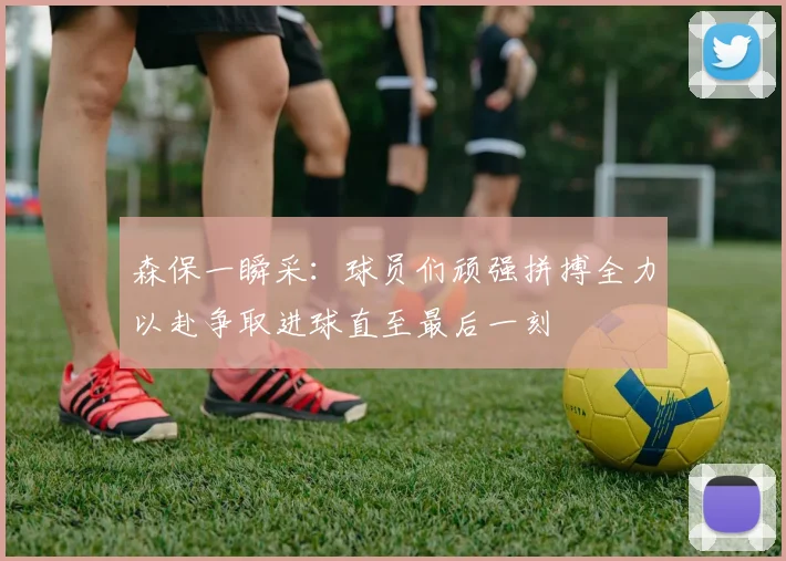 森保一瞬采：球员们顽强拼搏全力以赴争取进球直至最后一刻