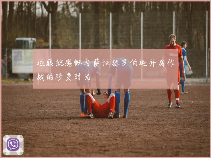 远藤航感慨与萨拉赫罗伯逊并肩作战的珍贵时光